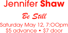 Jennifer Shaw
Be Still
Saturday May 12, 7:OOpm
$5 advance • $7 door